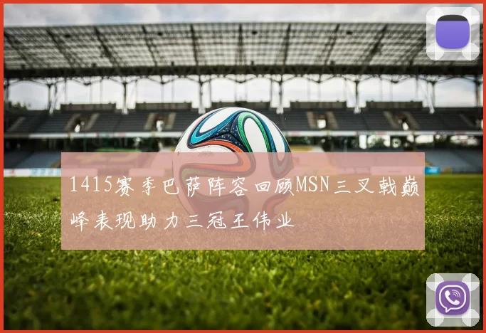 1415赛季巴萨阵容回顾MSN三叉戟巅峰表现助力三冠王伟业