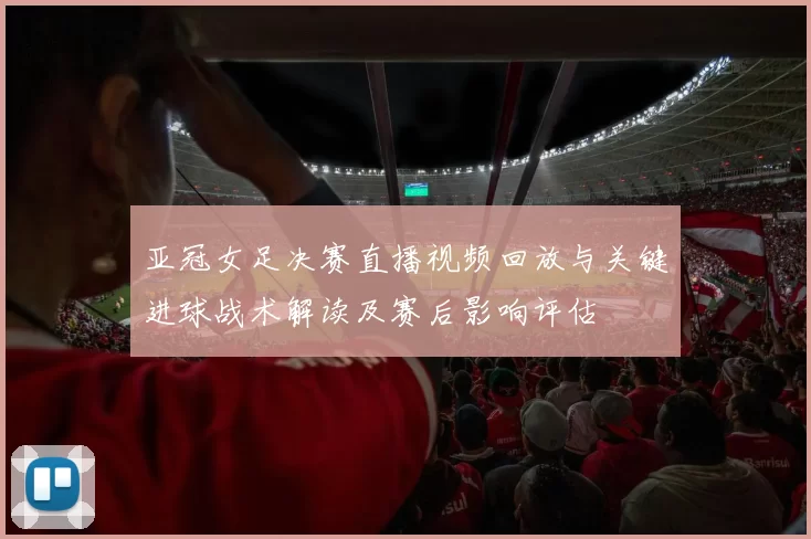 亚冠女足决赛直播视频回放与关键进球战术解读及赛后影响评估