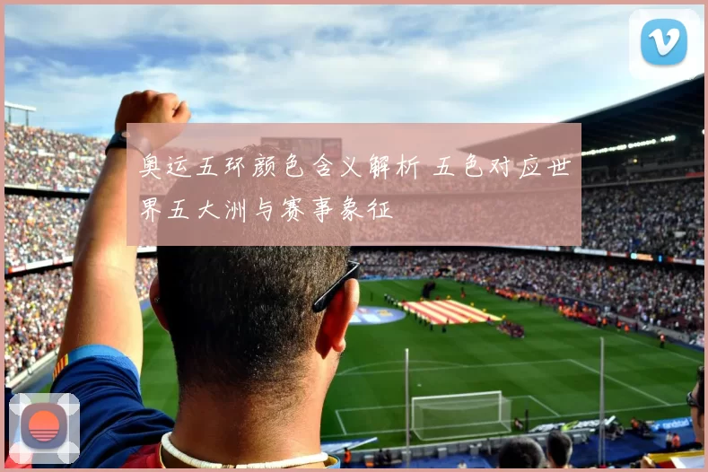 奥运五环颜色含义解析 五色对应世界五大洲与赛事象征