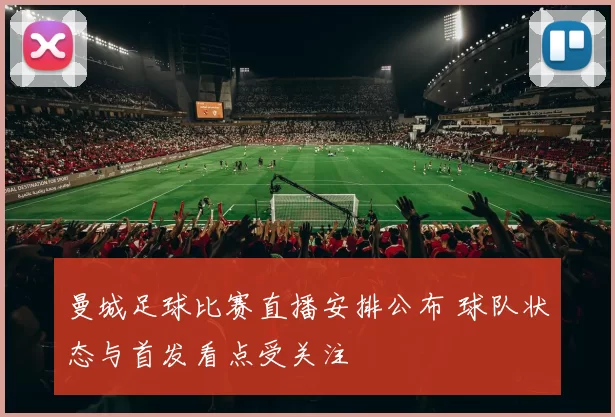 曼城足球比赛直播安排公布 球队状态与首发看点受关注