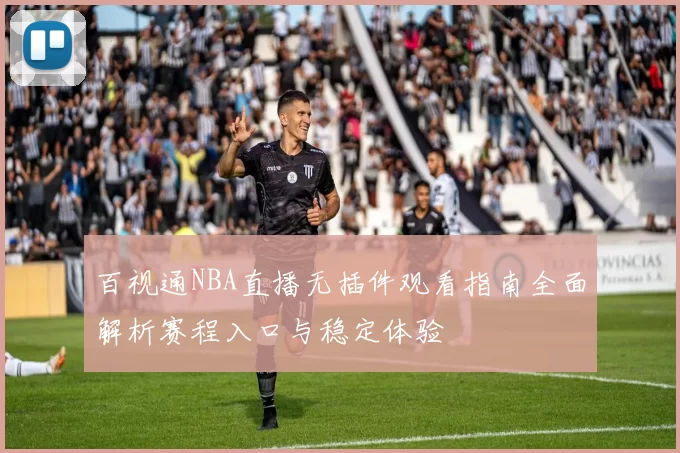百视通NBA直播无插件观看指南全面解析赛程入口与稳定体验