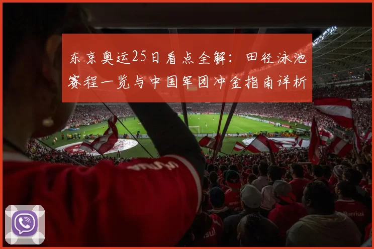东京奥运25日看点全解：田径泳池赛程一览与中国军团冲金指南详析