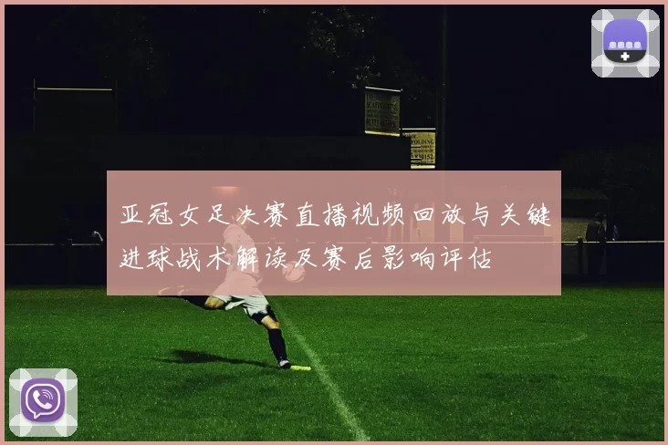 亚冠女足决赛直播视频回放与关键进球战术解读及赛后影响评估