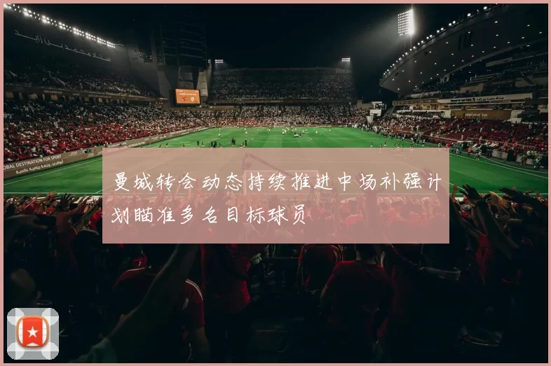 曼城转会动态持续推进中场补强计划瞄准多名目标球员