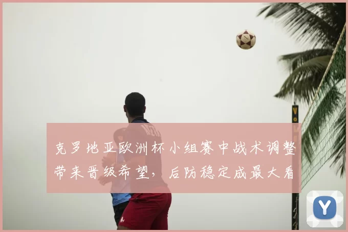 克罗地亚欧洲杯小组赛中战术调整带来晋级希望,后防稳定成最大看点