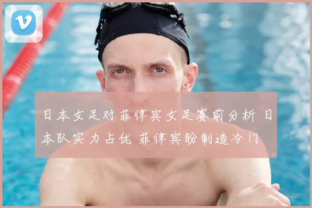 日本女足对菲律宾女足赛前分析 日本队实力占优 菲律宾盼制造冷门