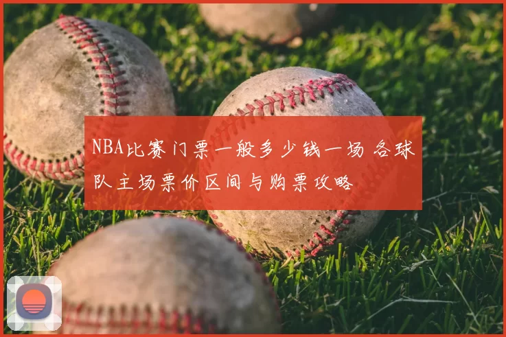 NBA比赛门票一般多少钱一场 各球队主场票价区间与购票攻略