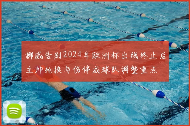挪威告别2024年欧洲杯出线终止后主帅轮换与伤停成球队调整重点