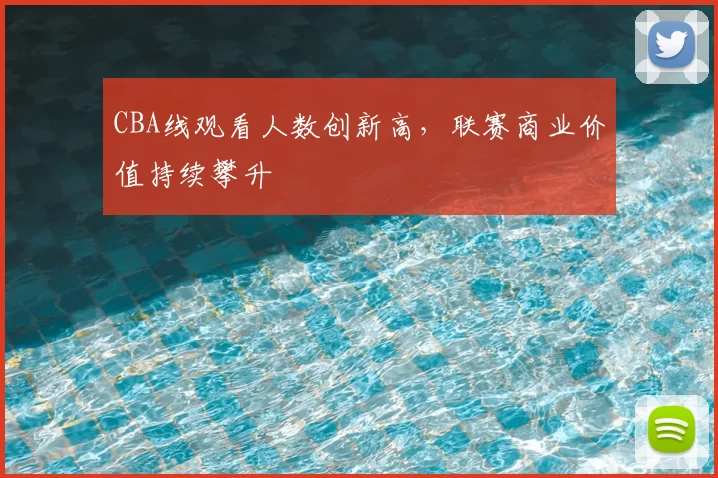 CBA线观看人数创新高，联赛商业价值持续攀升