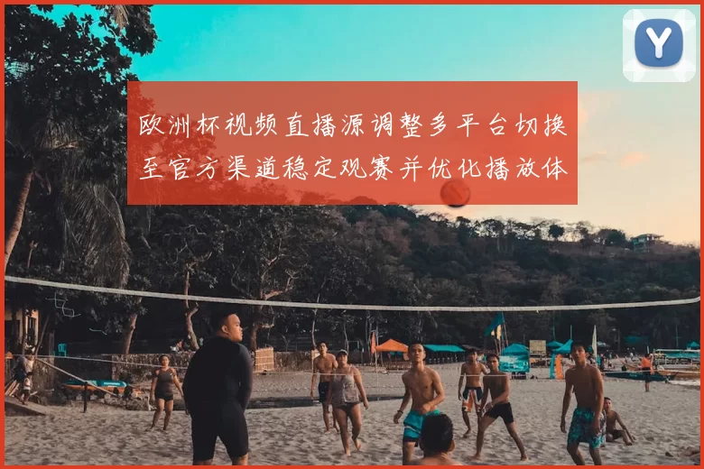 欧洲杯视频直播源调整多平台切换至官方渠道稳定观赛并优化播放体验