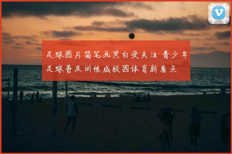 足球图片简笔画黑白受关注 青少年足球普及训练成校园体育新看点