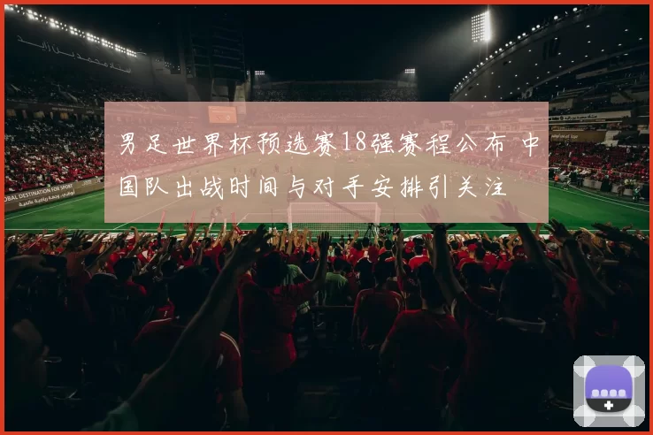 男足世界杯预选赛18强赛程公布 中国队出战时间与对手安排引关注