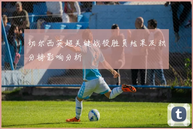 切尔西英超关键战役胜负结果及积分榜影响分析