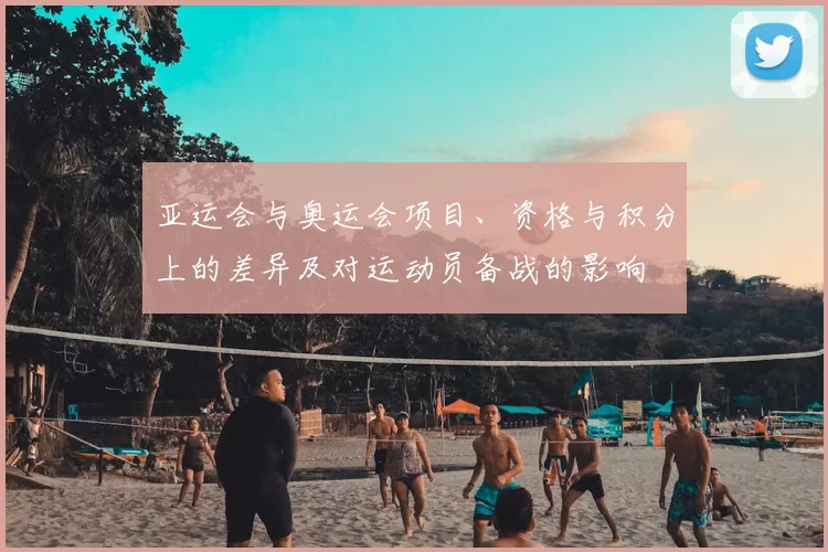 亚运会与奥运会项目、资格与积分上的差异及对运动员备战的影响