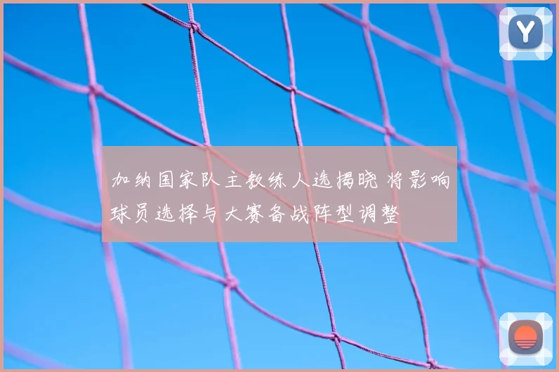 加纳国家队主教练人选揭晓 将影响球员选择与大赛备战阵型调整