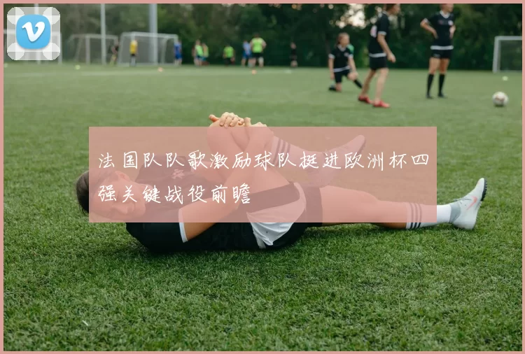 法国队队歌激励球队挺进欧洲杯四强关键战役前瞻