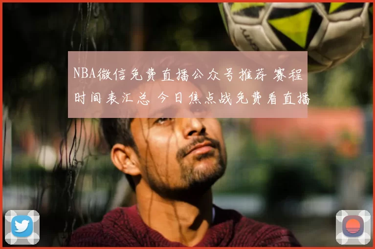NBA微信免费直播公众号推荐 赛程时间表汇总 今日焦点战免费看直播入口