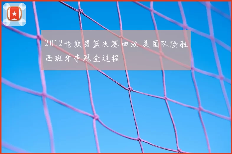 2012伦敦男篮决赛回放 美国队险胜西班牙夺冠全过程