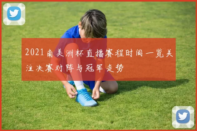 2021南美洲杯直播赛程时间一览关注决赛对阵与冠军走势