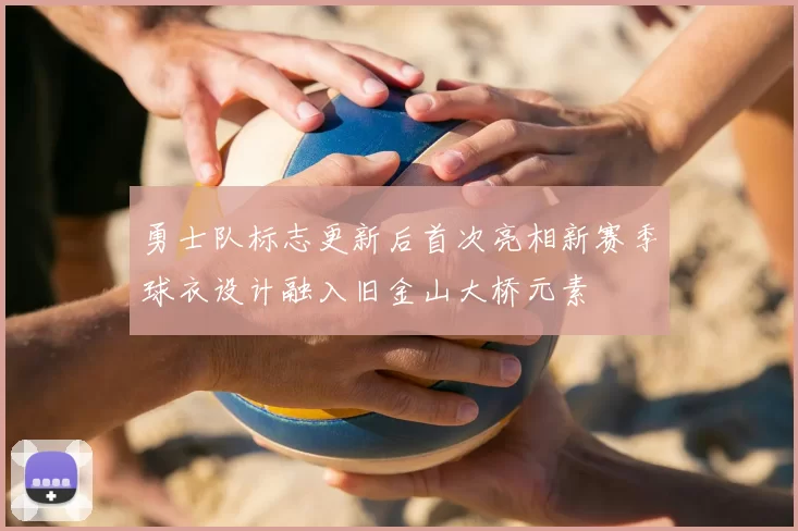 勇士队标志更新后首次亮相新赛季球衣设计融入旧金山大桥元素