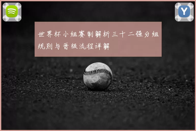 世界杯小组赛制解析三十二强分组规则与晋级流程详解