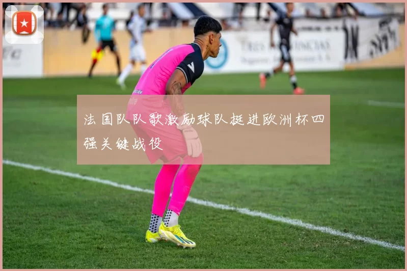 法国队队歌激励球队挺进欧洲杯四强关键战役
