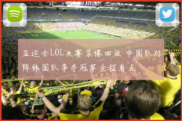 亚运会LOL决赛录像回放 中国队对阵韩国队争夺冠军全程看点