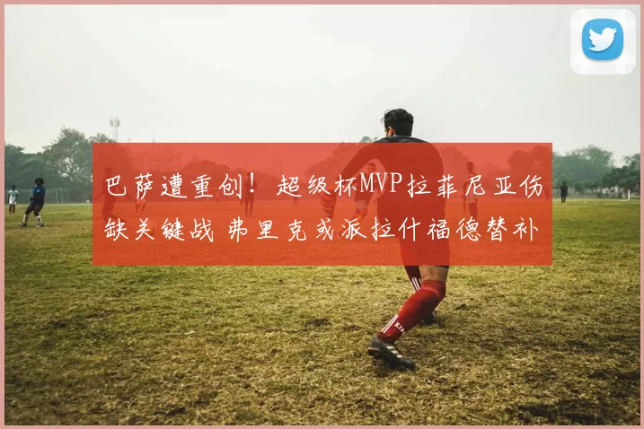 巴萨遭重创！超级杯MVP拉菲尼亚伤缺关键战 弗里克或派拉什福德替补