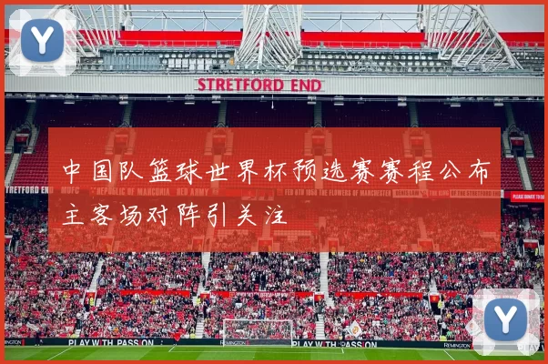 中国队篮球世界杯预选赛赛程公布主客场对阵引关注