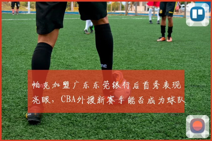 帕克加盟广东东莞银行后首秀表现亮眼，CBA外援新赛季能否成为球队争冠关键