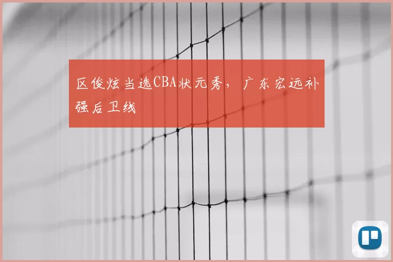 区俊炫当选CBA状元秀，广东宏远补强后卫线