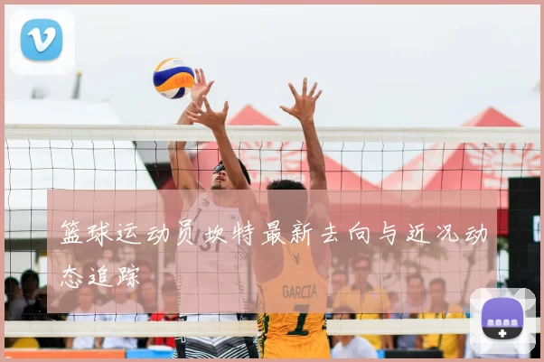 篮球运动员坎特最新去向与近况动态追踪