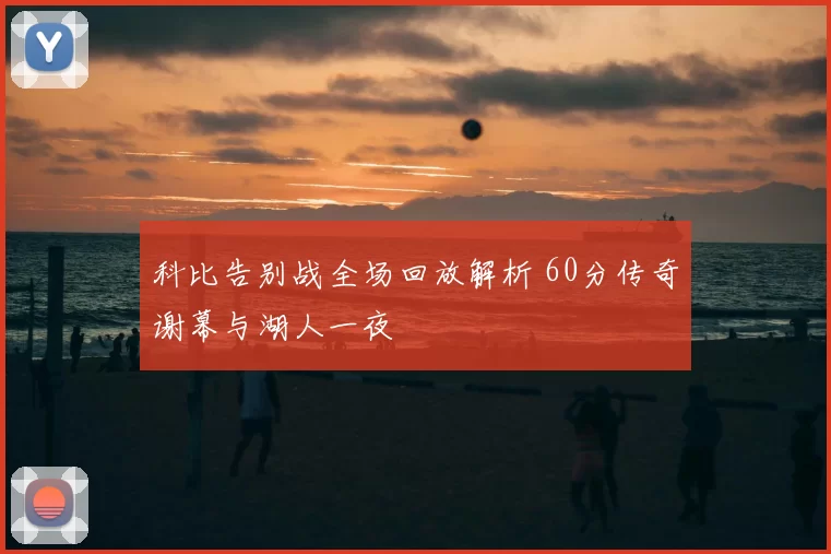 科比告别战全场回放解析 60分传奇谢幕与湖人一夜