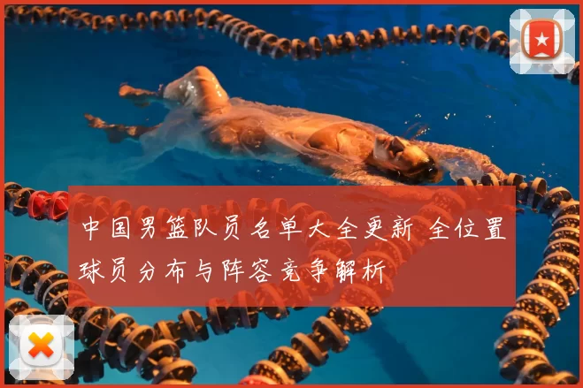 中国男篮队员名单大全更新 全位置球员分布与阵容竞争解析