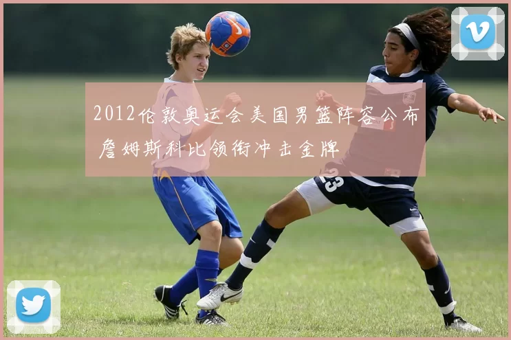 2012伦敦奥运会美国男篮阵容公布 詹姆斯科比领衔冲击金牌