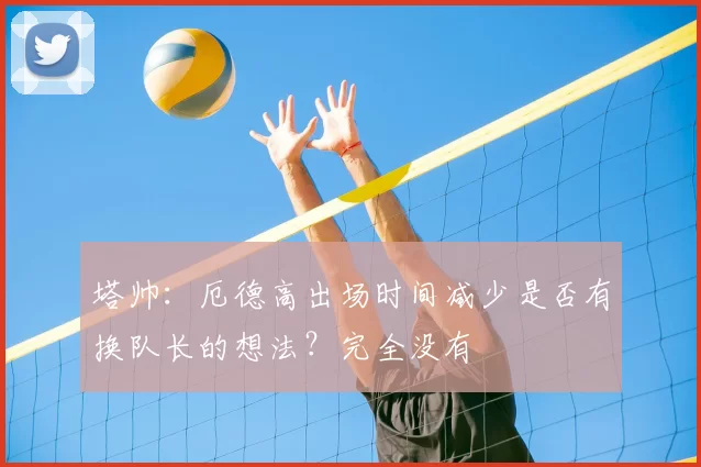 塔帅：厄德高出场时间减少是否有换队长的想法？完全没有