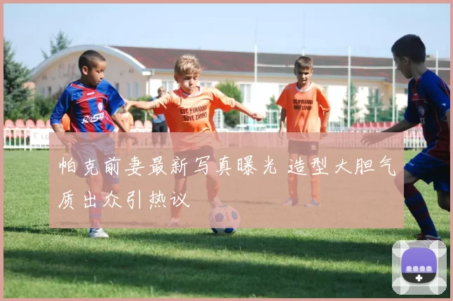 帕克前妻最新写真曝光 造型大胆气质出众引热议