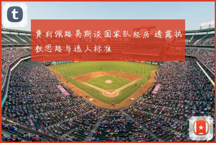 费利佩路易斯谈国家队经历 透露执教思路与选人标准