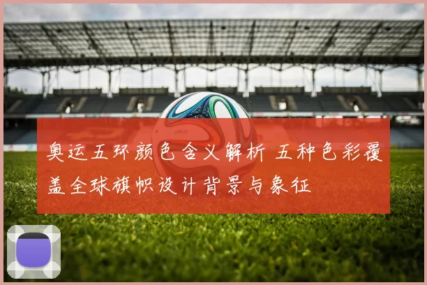 奥运五环颜色含义解析 五种色彩覆盖全球旗帜设计背景与象征