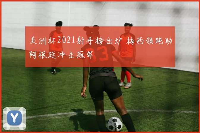 美洲杯2021射手榜出炉 梅西领跑助阿根廷冲击冠军