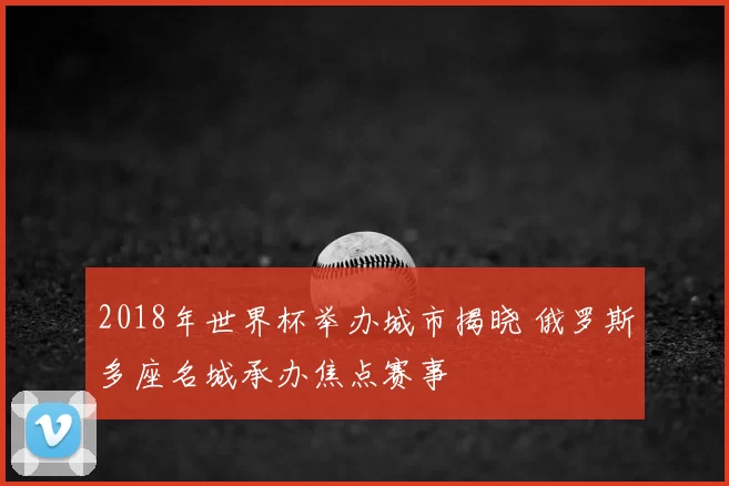 2018年世界杯举办城市揭晓 俄罗斯多座名城承办焦点赛事