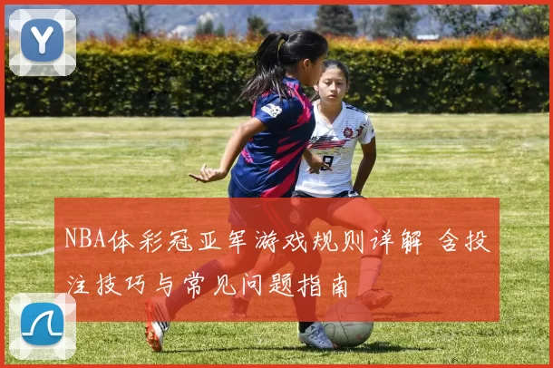 NBA体彩冠亚军游戏规则详解 含投注技巧与常见问题指南