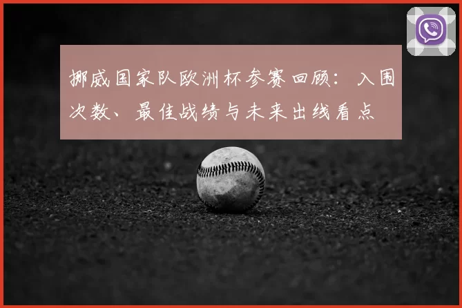 挪威国家队欧洲杯参赛回顾:入围次数、最佳战绩与未来出线看点