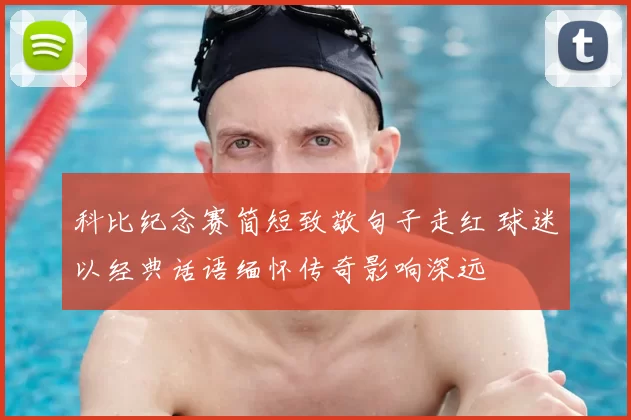 科比纪念赛简短致敬句子走红 球迷以经典话语缅怀传奇影响深远