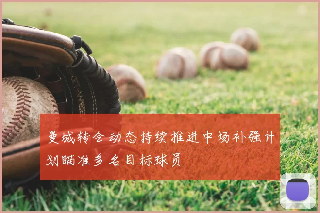 曼城转会动态持续推进中场补强计划瞄准多名目标球员