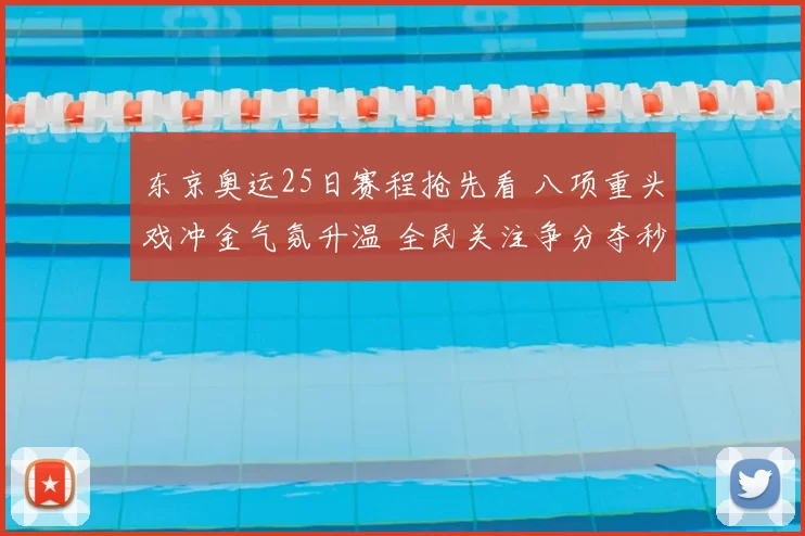 东京奥运25日赛程抢先看 八项重头戏冲金气氛升温 全民关注争分夺秒