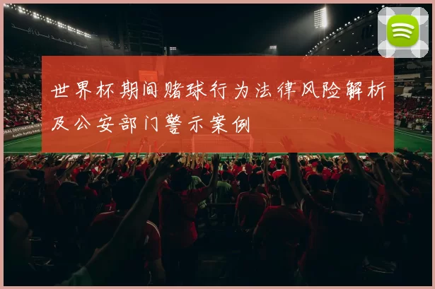 世界杯期间赌球行为法律风险解析及公安部门警示案例