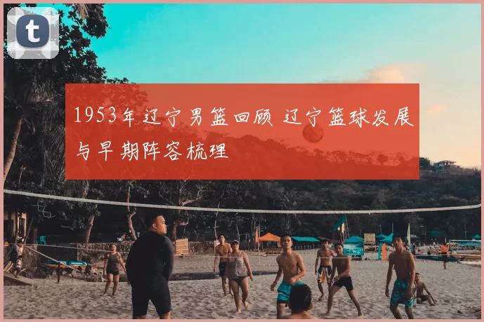 1953年辽宁男篮回顾 辽宁篮球发展与早期阵容梳理